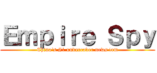 Ｅｍｐｉｒｅ Ｓｐｙ (China's #1 undercover news tem)