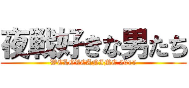 夜戦好きな男たち (WELOVEANIME 2015)