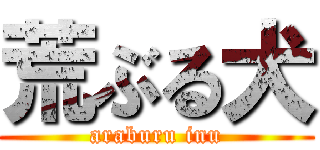 荒ぶる犬 (araburu inu)