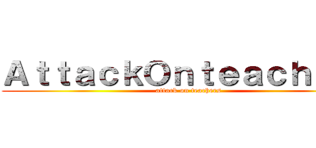 ＡｔｔａｃｋＯｎｔｅａｃｈｅｒｓ (attack on teachers)