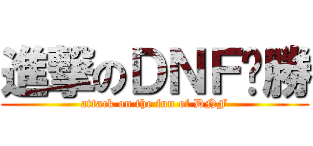 進撃のＤＮＦ齁勝 (attack on the fun of DNF)
