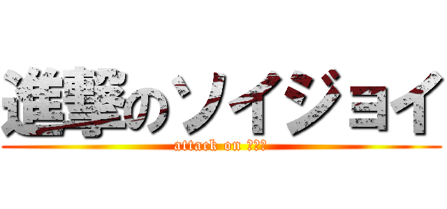 進撃のソイジョイ (attack on ???)