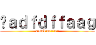 ㅓａｄｆｄｆｆａａｇ (attack on titan)