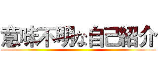 意味不明な自己紹介 ()
