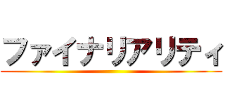 ファイナリアリティ ()