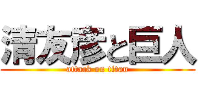 清友彦と巨人 (attack on titan)