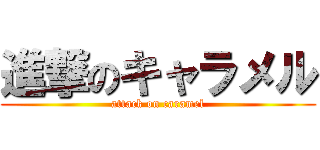 進撃のキャラメル (attack on caramel)
