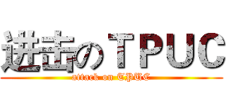 进击のＴＰＵＣ (attack on TPUC)