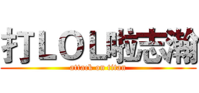 打ＬＯＬ啦志瀚 (attack on titan)