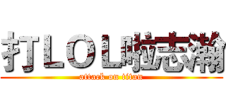 打ＬＯＬ啦志瀚 (attack on titan)