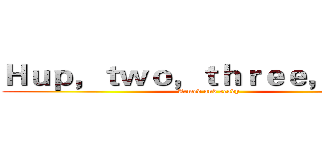 Ｈｕｐ，ｔｗｏ，ｔｈｒｅｅ，ｆｏｕｒ (Armed and ready)