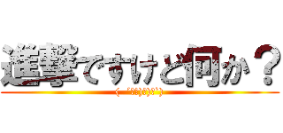 進撃ですけど何か？ ((  ´∀｀)σ)∀`))
