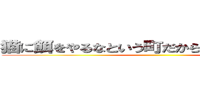 猫に餌をやるなという町だから寂れていくんだね ()