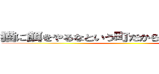 猫に餌をやるなという町だから寂れていくんだね ()