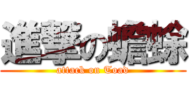 進撃の蟾蜍 (attack on Toad)