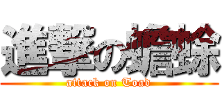 進撃の蟾蜍 (attack on Toad)