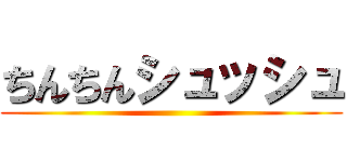 ちんちんシュッシュ ()
