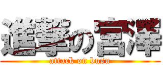 進撃の宮澤 (attack on busu)