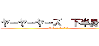 ヤーヤーヤーズ  下半身貧弱 (attack on titan　　　　)