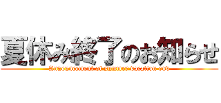 夏休み終了のお知らせ (Announcement of summer vacation end)