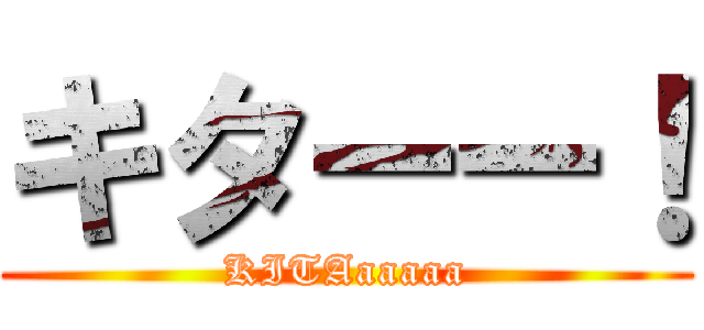 キターー！ (KITAaaaaa)