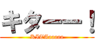 キターー！ (KITAaaaaa)