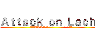 Ａｔｔａｃｋ ｏｎ Ｌａｃｈｅ (พลิกตำนานตามล่าไอ้บ้าหัวน้ำเงิน (เพื่อว์!?))