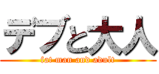 デブと大人 (fat man and adult)