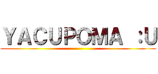 ＹＡＣＵＰＯＭＡ ：Ｕ ()