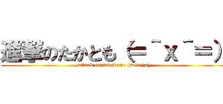 進撃のたかとも（＝＾ｘ＾＝） (attack on takatomo (=^x^=))
