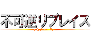 不可逆リプレイス (attack on titan)