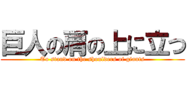 巨人の肩の上に立つ (To stand on the shoulders of giants)