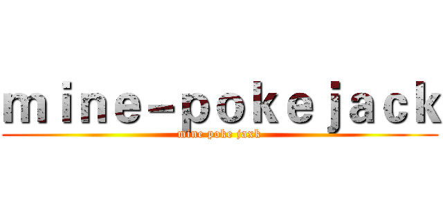 ｍｉｎｅ－ｐｏｋｅｊａｃｋ (mine poke jaxk)