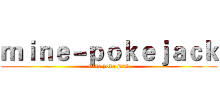ｍｉｎｅ－ｐｏｋｅｊａｃｋ (mine poke jaxk)