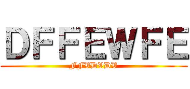 ＤＦＦＥＷＦＥ (FFVDVDV)