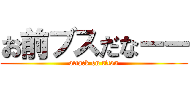 お前ブスだなーー (attack on titan)