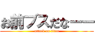 お前ブスだなーー (attack on titan)