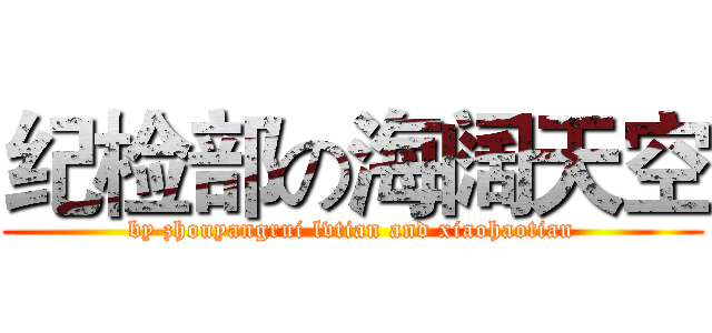 纪检部の海阔天空 (by zhouyangrui lvtian and xiaohaotian)