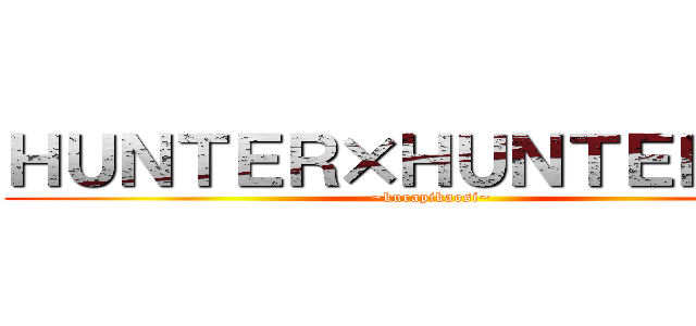 ＨＵＮＴＥＲ×ＨＵＮＴＥＲおもろ (~kurapikaosi~)