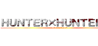 ＨＵＮＴＥＲ×ＨＵＮＴＥＲおもろ (~kurapikaosi~)