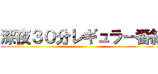 深夜３０分レギュラー番組 ()