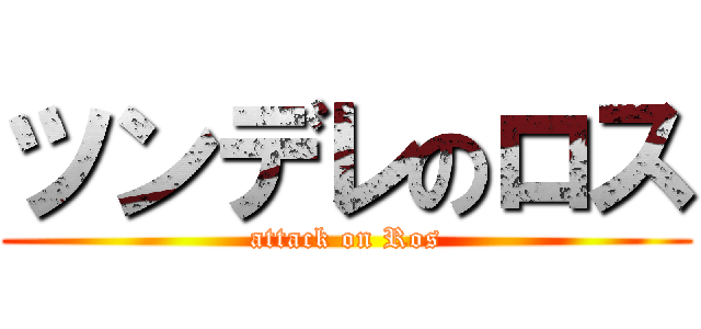 ツンデレのロス (attack on Ros)