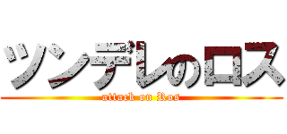 ツンデレのロス (attack on Ros)