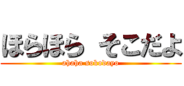 ほらほら そこだよ (ahaha sokodayo)