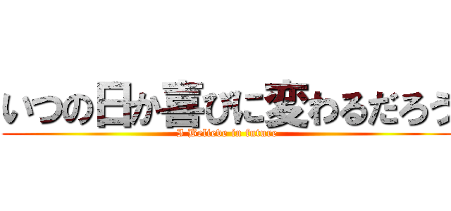 いつの日か喜びに変わるだろう (I Believe in future)