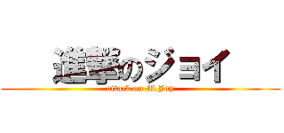    進撃のジョイ    (attack on M.Joy)