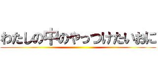 わたしの中のやっつけたいおに ()