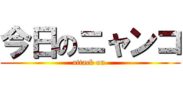 今日のニャンコ (attack on )