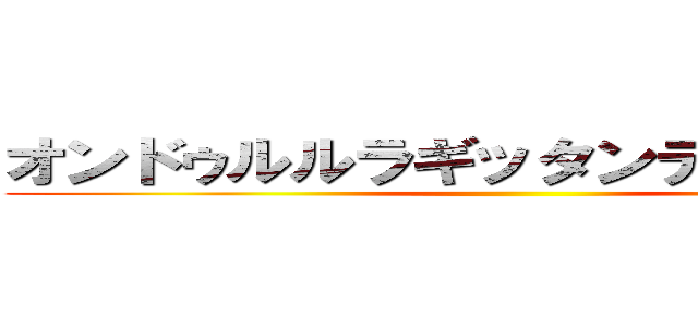 オンドゥルルラギッタンディスカー   ()