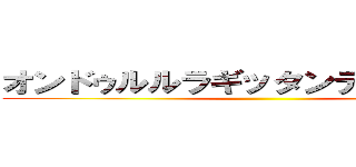 オンドゥルルラギッタンディスカー   ()